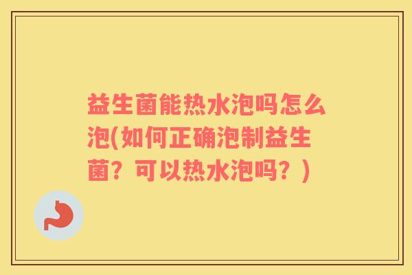 益生菌能热水泡吗怎么泡(如何正确泡制益生菌？可以热水泡吗？)