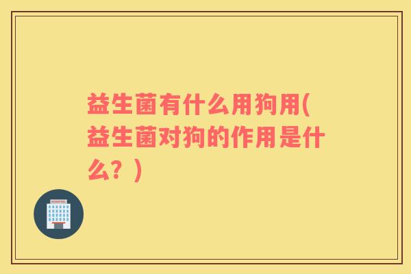 益生菌有什么用狗用(益生菌对狗的作用是什么？)