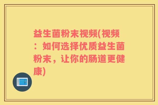 益生菌粉末视频(视频：如何选择优质益生菌粉末，让你的肠道更健康)