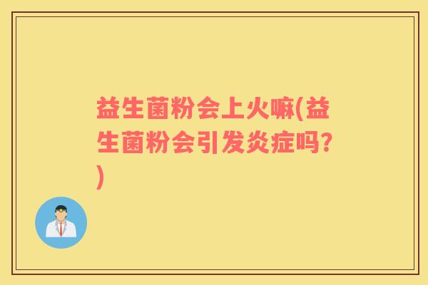 益生菌粉会上火嘛(益生菌粉会引发炎症吗？)