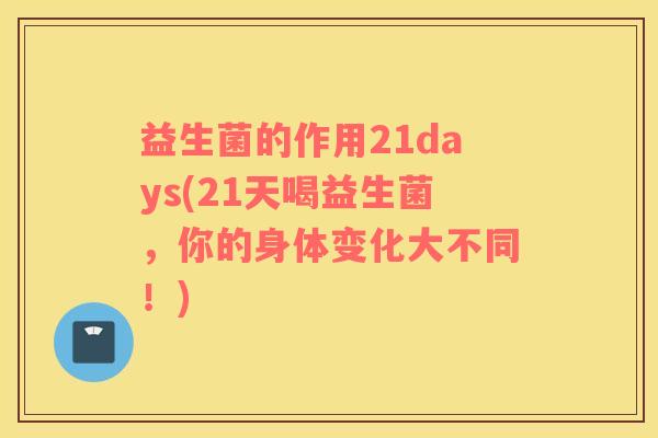益生菌的作用21days(21天喝益生菌，你的身体变化大不同！)