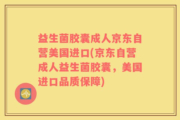 益生菌胶囊成人京东自营美国进口(京东自营成人益生菌胶囊，美国进口品质保障)