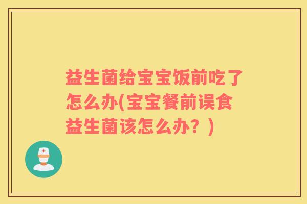 益生菌给宝宝饭前吃了怎么办(宝宝餐前误食益生菌该怎么办？)
