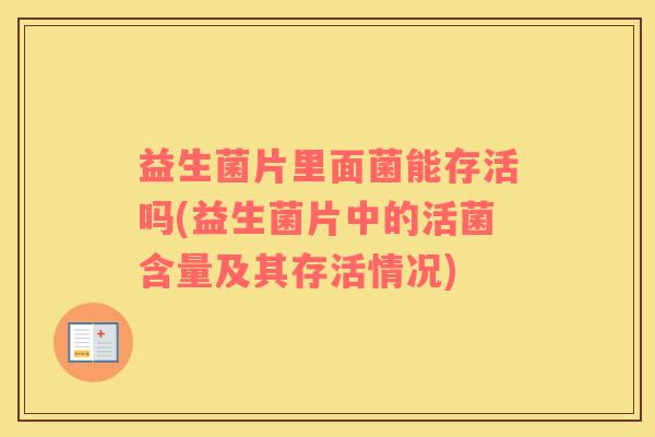 益生菌片里面菌能存活吗(益生菌片中的活菌含量及其存活情况)