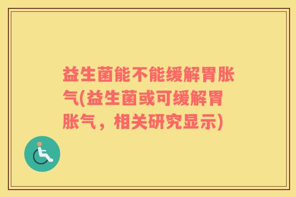 益生菌能不能缓解胃胀气(益生菌或可缓解胃胀气，相关研究显示)