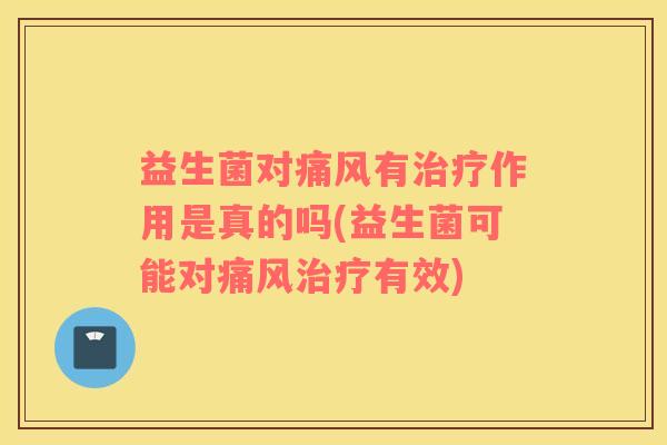 益生菌对痛风有治疗作用是真的吗(益生菌可能对痛风治疗有效)