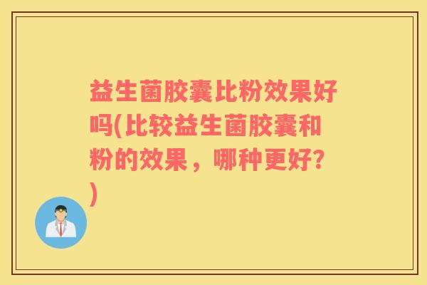 益生菌胶囊比粉效果好吗(比较益生菌胶囊和粉的效果，哪种更好？)