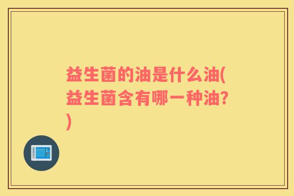 益生菌的油是什么油(益生菌含有哪一种油？)