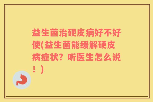 益生菌硬皮好不好使(益生菌能缓解硬皮症状?听医生怎么说!) 益生菌硬皮好不好使(益生菌能缓解硬皮症状?听医生怎么说!)