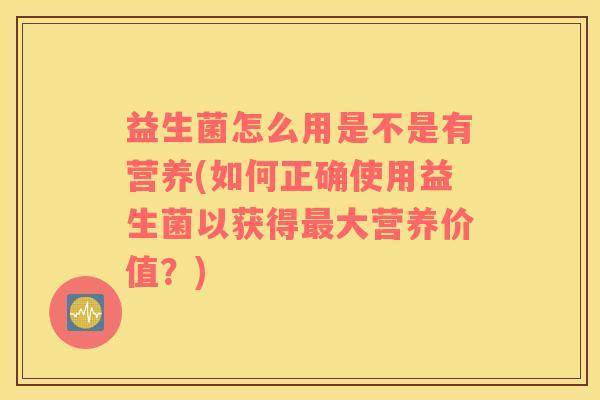 益生菌怎么用是不是有营养(如何正确使用益生菌以获得最大营养价值？)