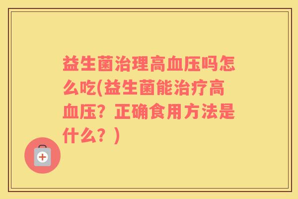 益生菌治理高血压吗怎么吃(益生菌能治疗高血压？正确食用方法是什么？)