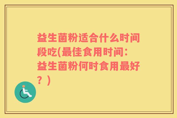 益生菌粉适合什么时间段吃(最佳食用时间：益生菌粉何时食用最好？)