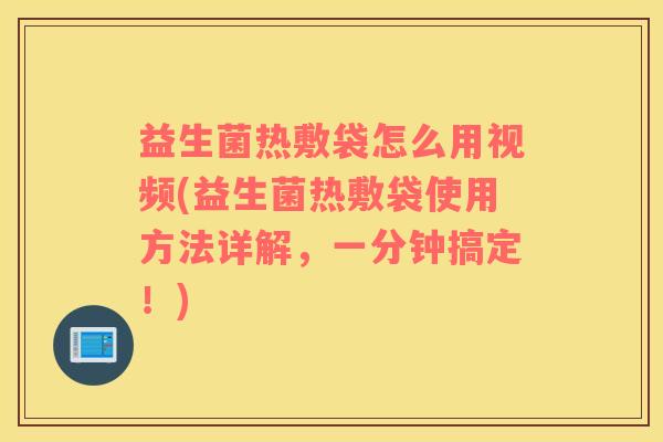 益生菌热敷袋怎么用视频(益生菌热敷袋使用方法详解，一分钟搞定！)