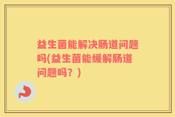 益生菌能解决肠道问题吗(益生菌能缓解肠道问题吗？)