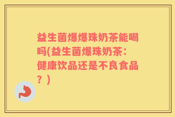 益生菌爆爆珠奶茶能喝吗(益生菌爆珠奶茶：健康饮品还是不良食品？)
