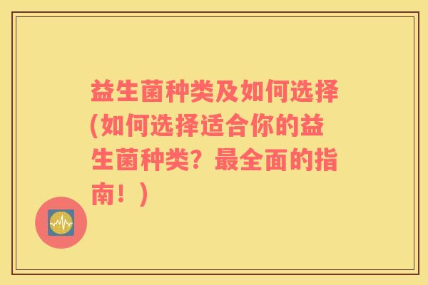 益生菌种类及如何选择(如何选择适合你的益生菌种类？最全面的指南！)