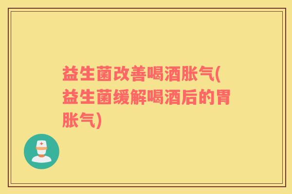 益生菌改善喝酒胀气(益生菌缓解喝酒后的胃胀气)