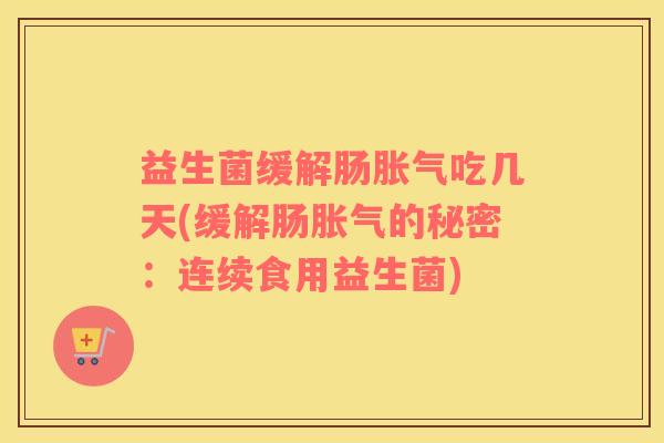 益生菌缓解肠胀气吃几天(缓解肠胀气的秘密：连续食用益生菌)