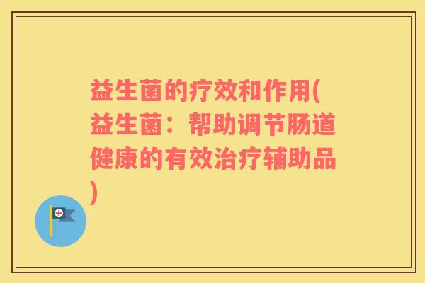 益生菌的疗效和作用(益生菌：帮助调节肠道健康的有效治疗辅助品)