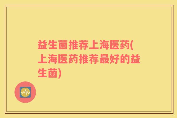 益生菌推荐上海医药(上海医药推荐最好的益生菌)