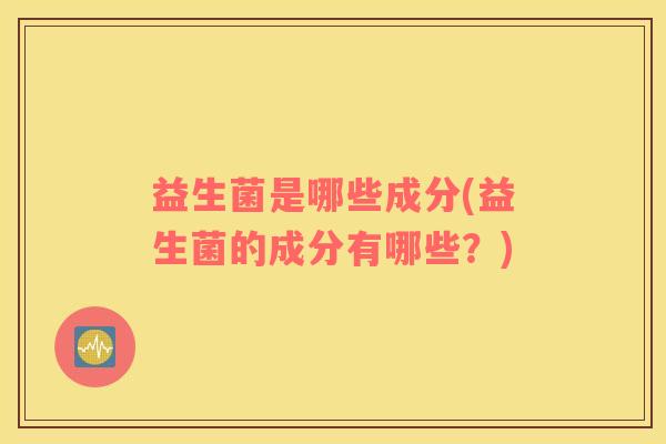 益生菌是哪些成分(益生菌的成分有哪些？)