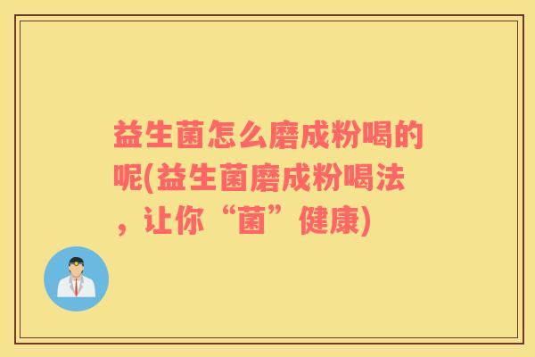 益生菌怎么磨成粉喝的呢(益生菌磨成粉喝法，让你“菌”健康)