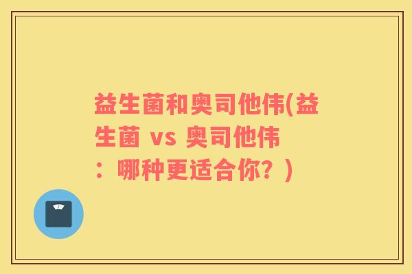 益生菌和奥司他伟(益生菌 vs 奥司他伟：哪种更适合你？)