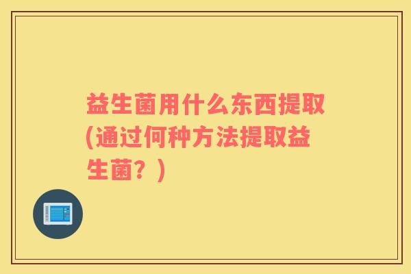 益生菌用什么东西提取(通过何种方法提取益生菌？)
