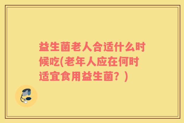 益生菌老人合适什么时候吃(老年人应在何时适宜食用益生菌？)