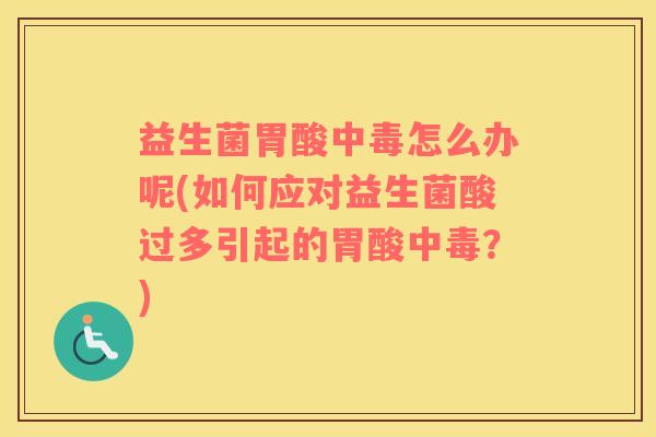 益生菌胃酸中毒怎么办呢(如何应对益生菌酸过多引起的胃酸中毒？)