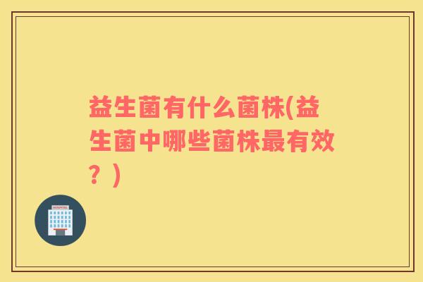 益生菌有什么菌株(益生菌中哪些菌株有效?) 益生菌有什么菌株(益生菌中哪些菌株有效?)