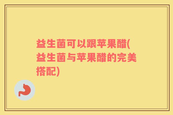 益生菌可以跟苹果醋(益生菌与苹果醋的完美搭配)