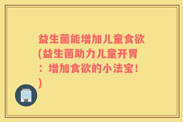 益生菌能增加儿童食欲(益生菌助力儿童开胃：增加食欲的小法宝！)