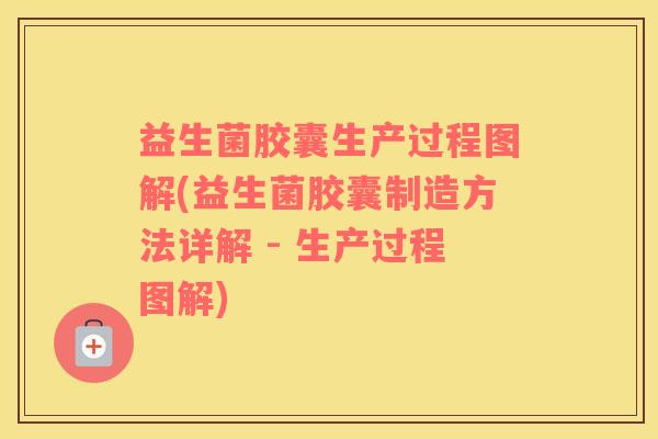 益生菌胶囊生产过程图解(益生菌胶囊制造方法详解 - 生产过程图解)