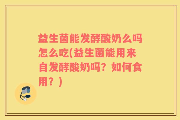 益生菌能发酵酸奶么吗怎么吃(益生菌能用来自发酵酸奶吗？如何食用？)