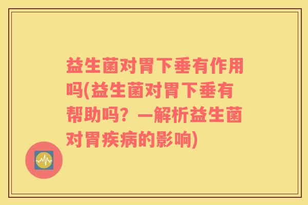 益生菌对胃下垂有作用吗(益生菌对胃下垂有帮助吗？—解析益生菌对胃疾病的影响)