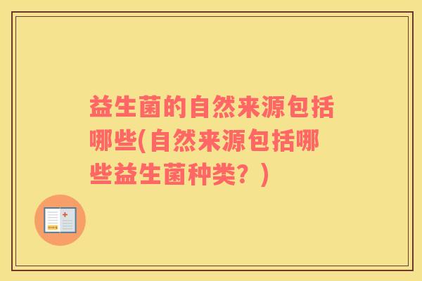 益生菌的自然来源包括哪些(自然来源包括哪些益生菌种类？)
