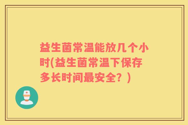 益生菌常温能放几个小时(益生菌常温下保存多长时间最安全？)