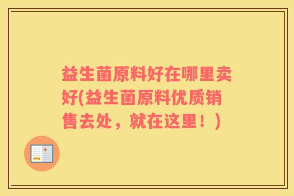 益生菌原料好在哪里卖好(益生菌原料优质销售去处，就在这里！)