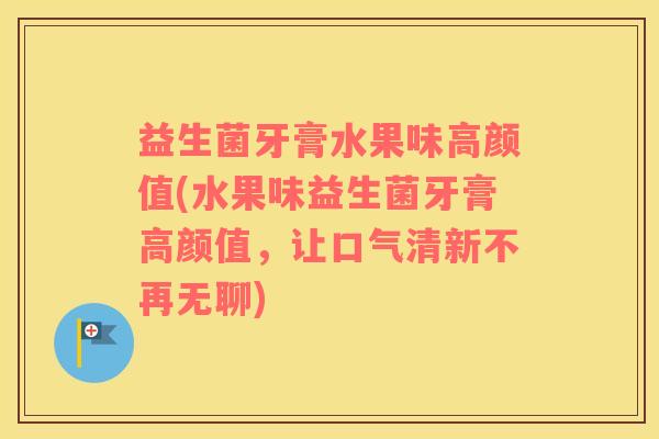 益生菌牙膏水果味高颜值(水果味益生菌牙膏高颜值，让口气清新不再无聊)