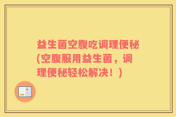 益生菌空腹吃调理便秘(空腹服用益生菌，调理便秘轻松解决！)