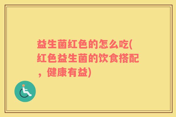 益生菌红色的怎么吃(红色益生菌的饮食搭配，健康有益)