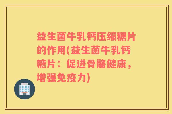 益生菌牛乳钙压缩糖片的作用(益生菌牛乳钙糖片：促进骨骼健康，增强免疫力)