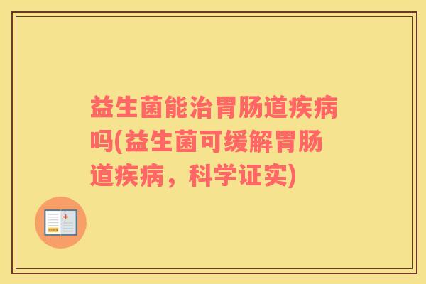 益生菌能治胃肠道疾病吗(益生菌可缓解胃肠道疾病，科学证实)