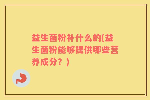 益生菌粉补什么的(益生菌粉能够提供哪些营养成分？)