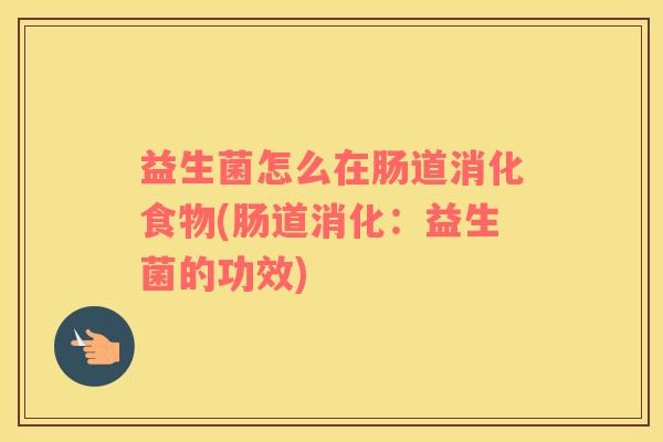 益生菌怎么在肠道消化食物(肠道消化：益生菌的功效)