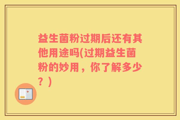 益生菌粉过期后还有其他用途吗(过期益生菌粉的妙用，你了解多少？)