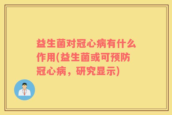 益生菌对冠心病有什么作用(益生菌或可预防冠心病，研究显示)