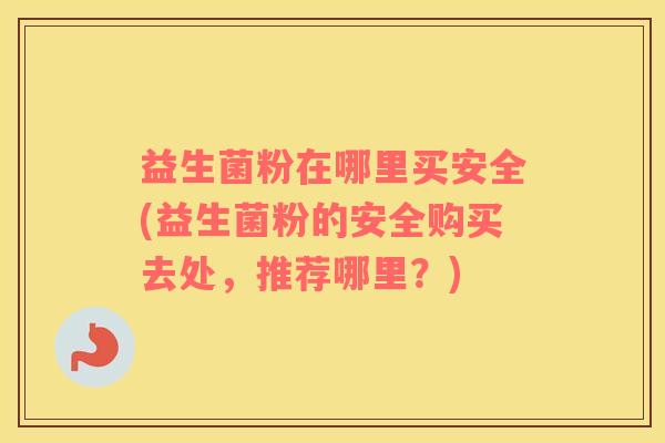 益生菌粉在哪里买安全(益生菌粉的安全购买去处，推荐哪里？)
