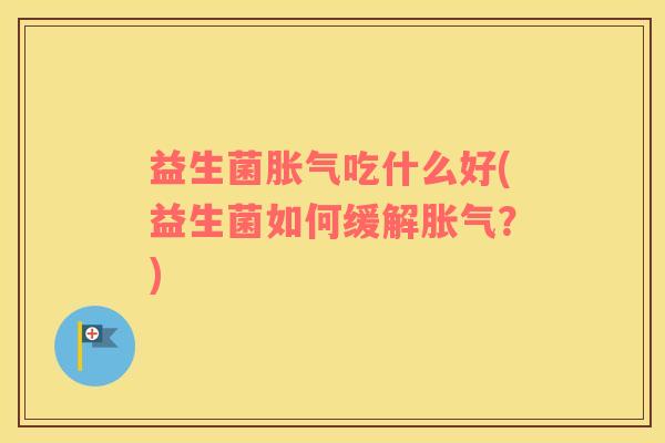 益生菌吃什么好(益生菌如何缓解?) 益生菌吃什么好(益生菌如何缓解?)